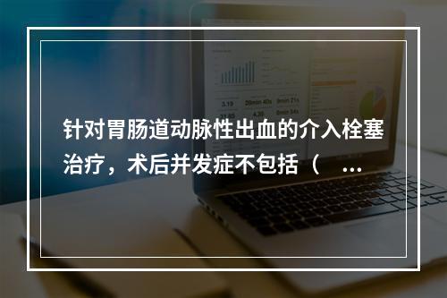 针对胃肠道动脉性出血的介入栓塞治疗，术后并发症不包括（　　）