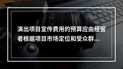 演出项目宣传费用的预算应由经营者根据项目市场定位和受众群体确