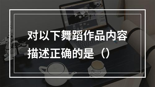 对以下舞蹈作品内容描述正确的是（）