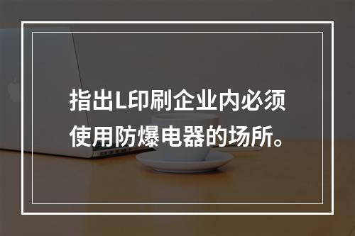 指出L印刷企业内必须使用防爆电器的场所。