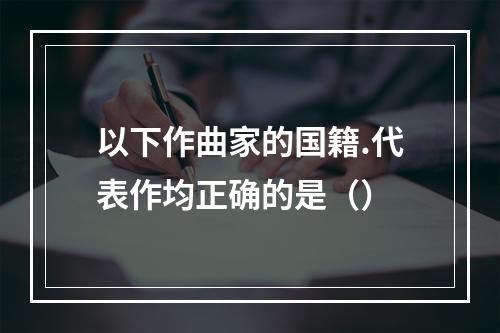 以下作曲家的国籍.代表作均正确的是（）