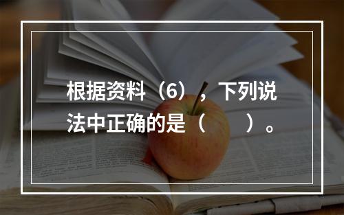 根据资料（6），下列说法中正确的是（　　）。