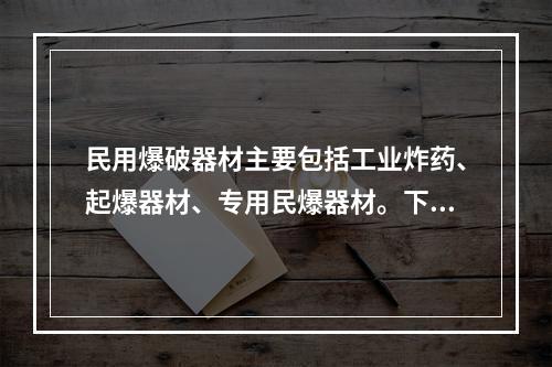 民用爆破器材主要包括工业炸药、起爆器材、专用民爆器材。下列属