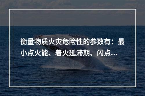 衡量物质火灾危险性的参数有：最小点火能、着火延滞期、闪点、着