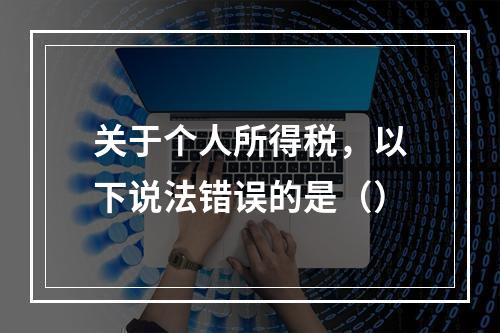 关于个人所得税，以下说法错误的是（）