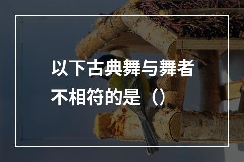 以下古典舞与舞者不相符的是（）