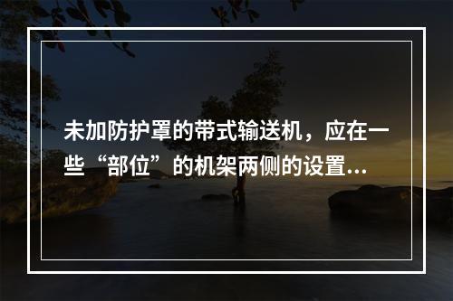 未加防护罩的带式输送机，应在一些“部位”的机架两侧的设置钢制