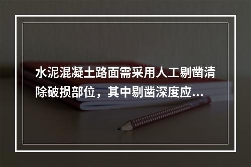 水泥混凝土路面需采用人工剔凿清除破损部位，其中剔凿深度应在（