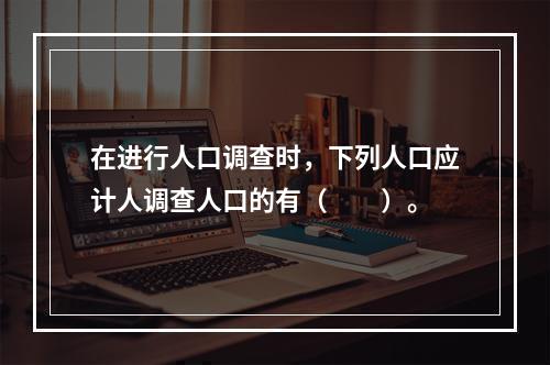 在进行人口调查时，下列人口应计人调查人口的有（　　）。