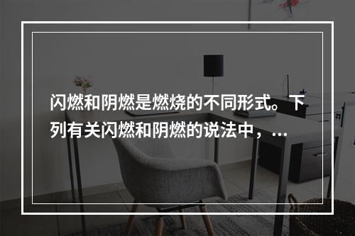 闪燃和阴燃是燃烧的不同形式。下列有关闪燃和阴燃的说法中，正确