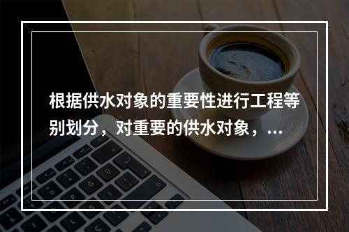 根据供水对象的重要性进行工程等别划分，对重要的供水对象，工