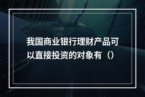 我国商业银行理财产品可以直接投资的对象有（）