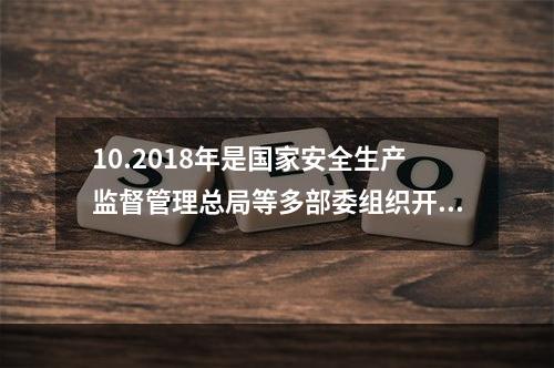 10.2018年是国家安全生产监督管理总局等多部委组织开展全