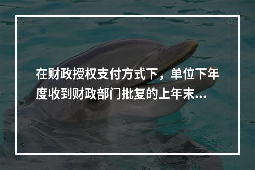 在财政授权支付方式下，单位下年度收到财政部门批复的上年末未下