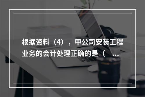 根据资料（4），甲公司安装工程业务的会计处理正确的是（　　）