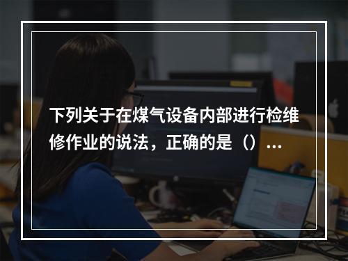 下列关于在煤气设备内部进行检维修作业的说法，正确的是（）。