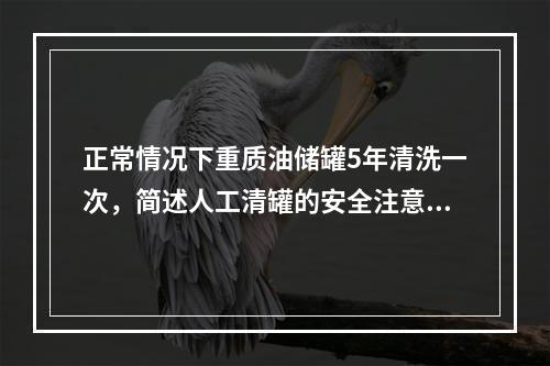 正常情况下重质油储罐5年清洗一次，简述人工清罐的安全注意事项