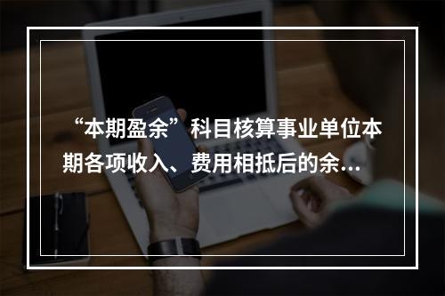 “本期盈余”科目核算事业单位本期各项收入、费用相抵后的余额。