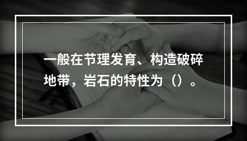 一般在节理发育、构造破碎地带，岩石的特性为（）。