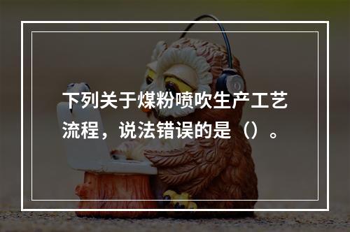 下列关于煤粉喷吹生产工艺流程，说法错误的是（）。