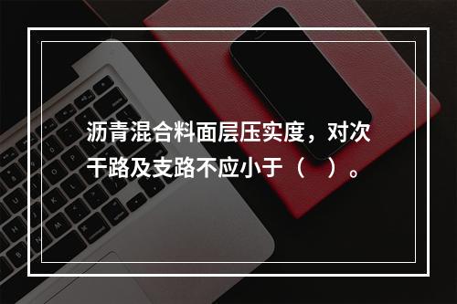 沥青混合料面层压实度，对次干路及支路不应小于（　）。