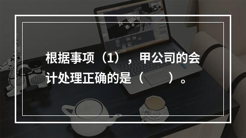 根据事项（1），甲公司的会计处理正确的是（　　）。