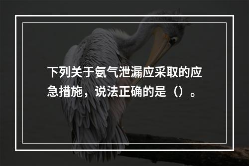 下列关于氨气泄漏应采取的应急措施，说法正确的是（）。