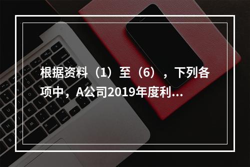 根据资料（1）至（6），下列各项中，A公司2019年度利润表