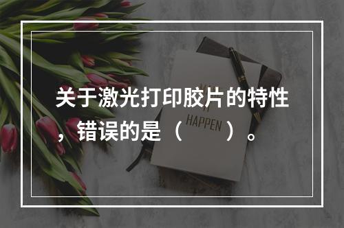 关于激光打印胶片的特性，错误的是（　　）。