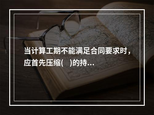 当计算工期不能满足合同要求时，应首先压缩(    )的持续时