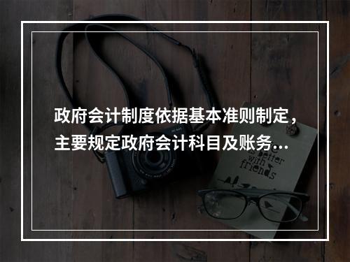 政府会计制度依据基本准则制定，主要规定政府会计科目及账务处理