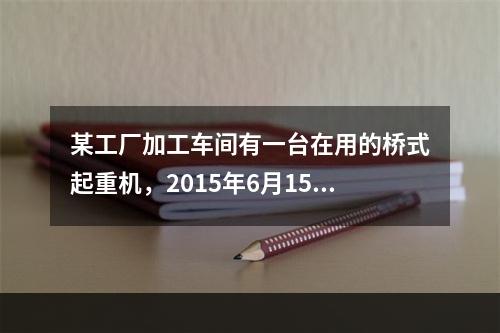 某工厂加工车间有一台在用的桥式起重机，2015年6月15日，