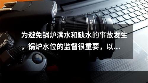 为避免锅炉满水和缺水的事故发生，锅炉水位的监督很重要，以保证