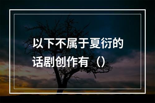 以下不属于夏衍的话剧创作有（）