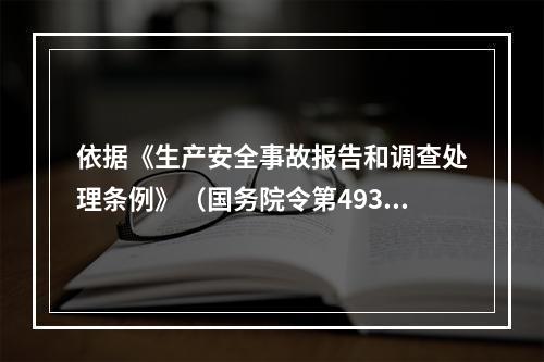 依据《生产安全事故报告和调查处理条例》（国务院令第493号）