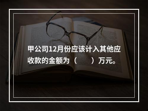 甲公司12月份应该计入其他应收款的金额为（　　）万元。