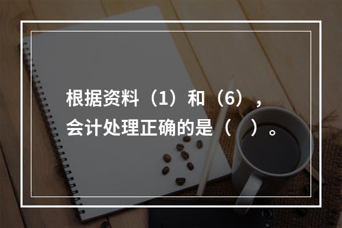 根据资料（1）和（6），会计处理正确的是（　）。