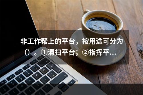 非工作帮上的平台，按用途可分为（）。①清扫平台；②指挥平台；