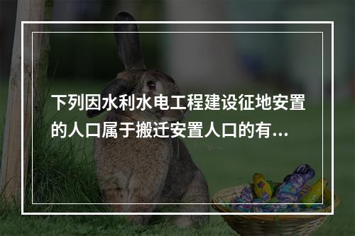 下列因水利水电工程建设征地安置的人口属于搬迁安置人口的有（