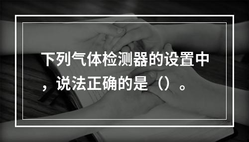 下列气体检测器的设置中，说法正确的是（）。