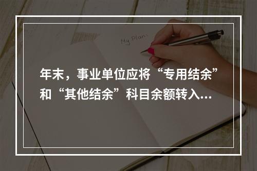 年末，事业单位应将“专用结余”和“其他结余”科目余额转入“非