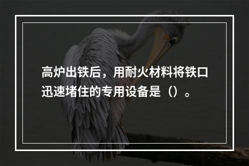 高炉出铁后，用耐火材料将铁口迅速堵住的专用设备是（）。