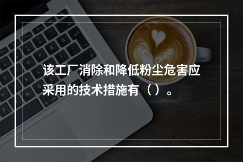 该工厂消除和降低粉尘危害应采用的技术措施有（	）。