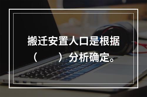 搬迁安置人口是根据（　　）分析确定。