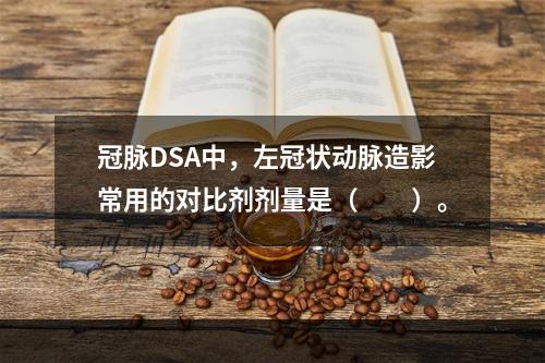 冠脉DSA中，左冠状动脉造影常用的对比剂剂量是（　　）。