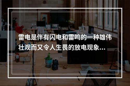 雷电是伴有闪电和雷鸣的一种雄伟壮观而又令人生畏的放电现象，大