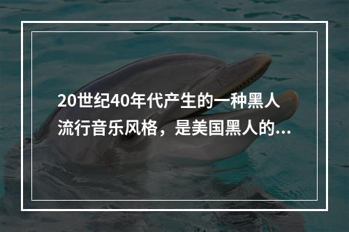 20世纪40年代产生的一种黑人流行音乐风格，是美国黑人的“布