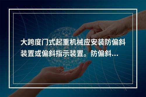 大跨度门式起重机械应安装防偏斜装置或偏斜指示装置。防偏斜装置