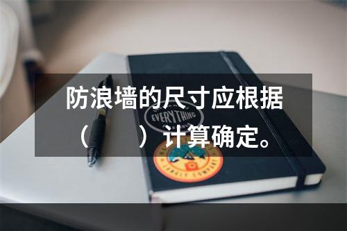 防浪墙的尺寸应根据（　　）计算确定。