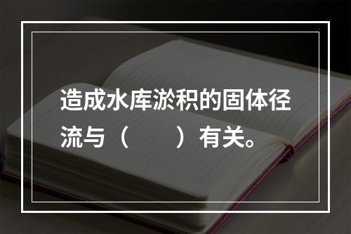 造成水库淤积的固体径流与（　　）有关。